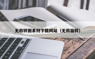 梅州无敌转圈素材下载网站（无敌旋转）